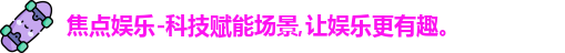 焦点娱乐-科技赋能场景,让娱乐更有趣。